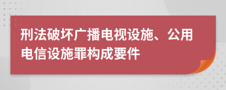 刑法破坏广播电视设施、公用电信设施罪构成要件