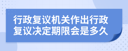 行政复议机关作出行政复议决定期限会是多久