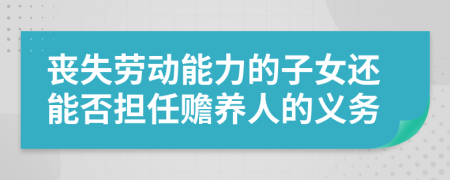 丧失劳动能力的子女还能否担任赡养人的义务