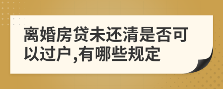 离婚房贷未还清是否可以过户,有哪些规定