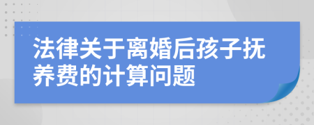 法律关于离婚后孩子抚养费的计算问题