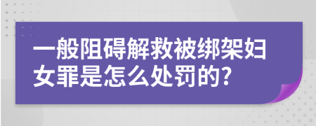 一般阻碍解救被绑架妇女罪是怎么处罚的?