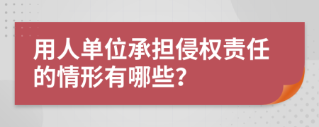 用人单位承担侵权责任的情形有哪些？