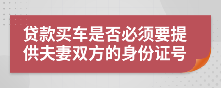 贷款买车是否必须要提供夫妻双方的身份证号