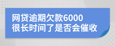 网贷逾期欠款6000很长时间了是否会催收