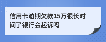 信用卡逾期欠款15万很长时间了银行会起诉吗