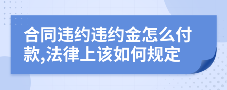 合同违约违约金怎么付款,法律上该如何规定