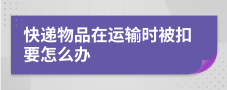 快递物品在运输时被扣要怎么办