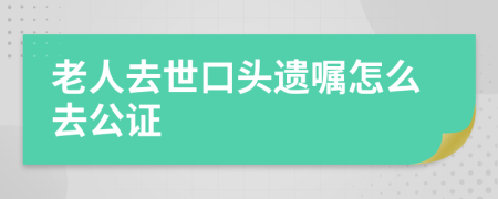 老人去世口头遗嘱怎么去公证