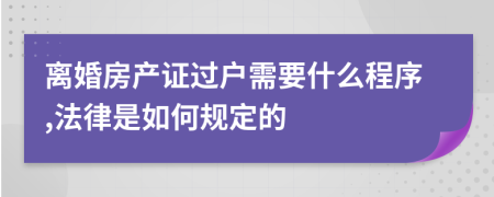 离婚房产证过户需要什么程序,法律是如何规定的