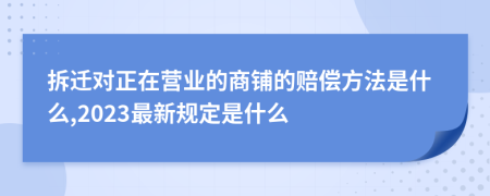 拆迁对正在营业的商铺的赔偿方法是什么,2023最新规定是什么