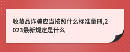 收藏品诈骗应当按照什么标准量刑,2023最新规定是什么