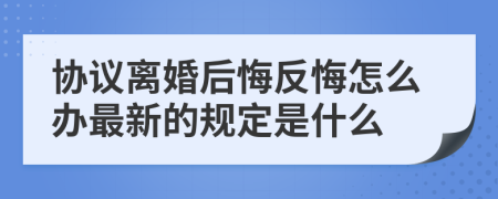 协议离婚后悔反悔怎么办最新的规定是什么