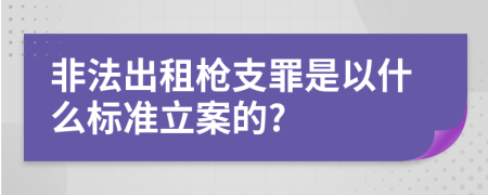 非法出租枪支罪是以什么标准立案的?