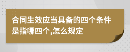 合同生效应当具备的四个条件是指哪四个,怎么规定