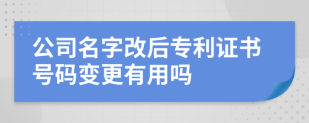 公司名字改后专利证书号码变更有用吗