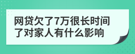 网贷欠了7万很长时间了对家人有什么影响