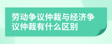 劳动争议仲裁与经济争议仲裁有什么区别