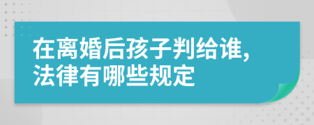 在离婚后孩子判给谁,法律有哪些规定