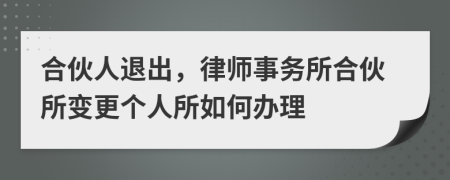 合伙人退出，律师事务所合伙所变更个人所如何办理