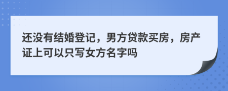 还没有结婚登记，男方贷款买房，房产证上可以只写女方名字吗