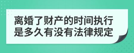 离婚了财产的时间执行是多久有没有法律规定