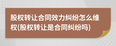 股权转让合同效力纠纷怎么维权(股权转让是合同纠纷吗)