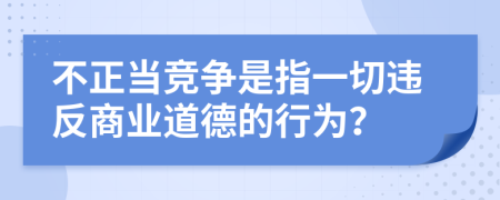 不正当竞争是指一切违反商业道德的行为？