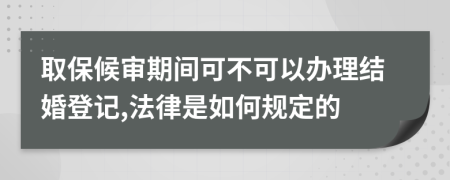 取保候审期间可不可以办理结婚登记,法律是如何规定的