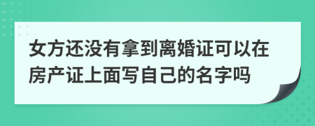 女方还没有拿到离婚证可以在房产证上面写自己的名字吗