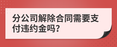 分公司解除合同需要支付违约金吗？