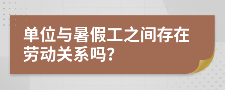 单位与暑假工之间存在劳动关系吗？