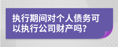 执行期间对个人债务可以执行公司财产吗？