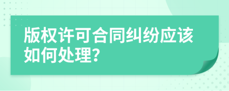 版权许可合同纠纷应该如何处理？