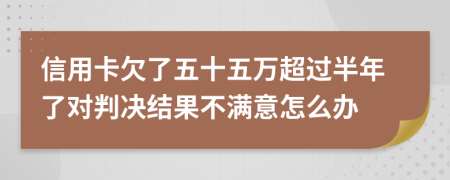 信用卡欠了五十五万超过半年了对判决结果不满意怎么办