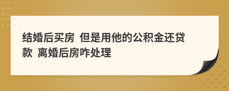 结婚后买房  但是用他的公积金还贷款  离婚后房咋处理