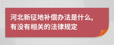 河北新征地补偿办法是什么,有没有相关的法律规定