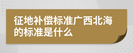 征地补偿标准广西北海的标准是什么