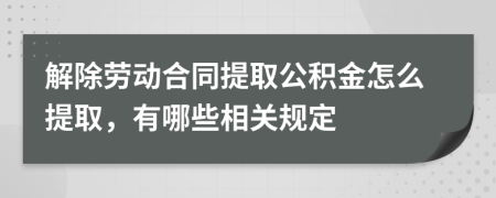 解除劳动合同提取公积金怎么提取，有哪些相关规定