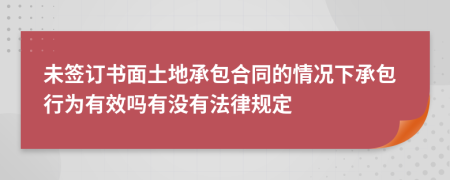 未签订书面土地承包合同的情况下承包行为有效吗有没有法律规定