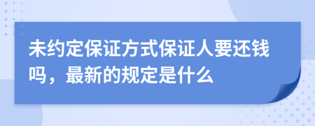 未约定保证方式保证人要还钱吗，最新的规定是什么