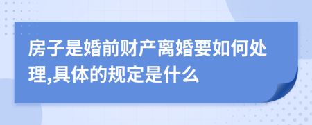 房子是婚前财产离婚要如何处理,具体的规定是什么