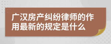 广汉房产纠纷律师的作用最新的规定是什么