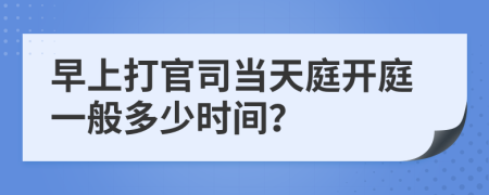 早上打官司当天庭开庭一般多少时间？