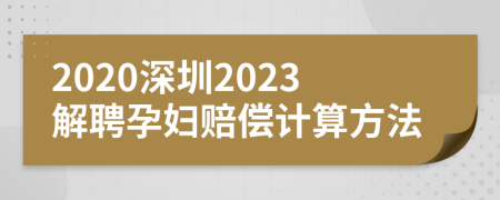 2020深圳2023解聘孕妇赔偿计算方法