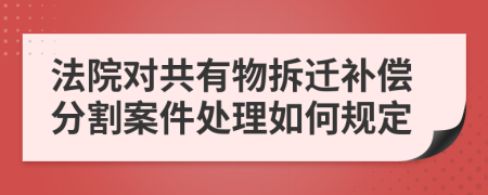 法院对共有物拆迁补偿分割案件处理如何规定