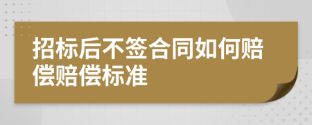 招标后不签合同如何赔偿赔偿标准