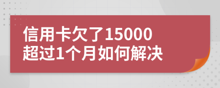 信用卡欠了15000超过1个月如何解决