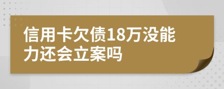 信用卡欠债18万没能力还会立案吗