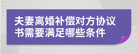 夫妻离婚补偿对方协议书需要满足哪些条件